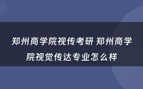 郑州商学院视传考研 郑州商学院视觉传达专业怎么样