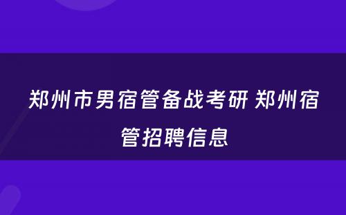 郑州市男宿管备战考研 郑州宿管招聘信息