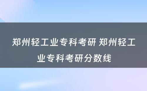 郑州轻工业专科考研 郑州轻工业专科考研分数线