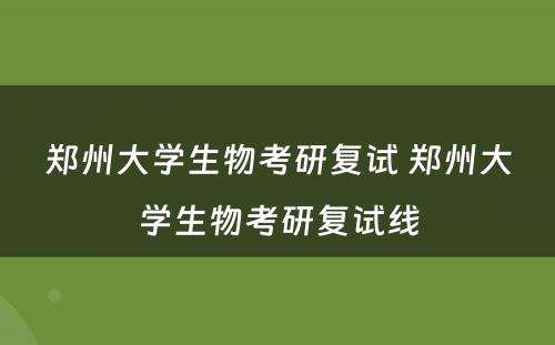 郑州大学生物考研复试 郑州大学生物考研复试线