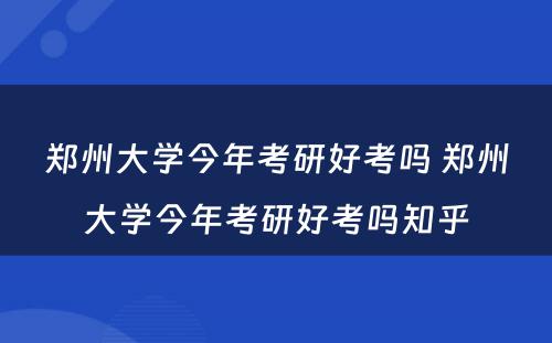 郑州大学今年考研好考吗 郑州大学今年考研好考吗知乎