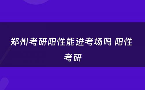 郑州考研阳性能进考场吗 阳性 考研