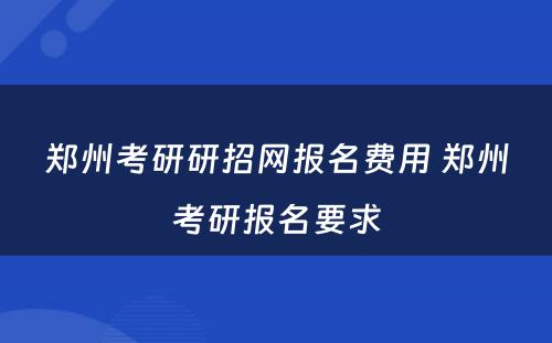 郑州考研研招网报名费用 郑州考研报名要求