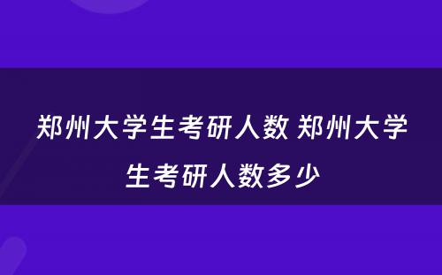 郑州大学生考研人数 郑州大学生考研人数多少