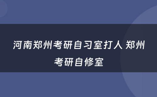 河南郑州考研自习室打人 郑州考研自修室