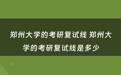 郑州大学的考研复试线 郑州大学的考研复试线是多少