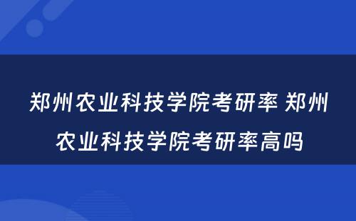 郑州农业科技学院考研率 郑州农业科技学院考研率高吗