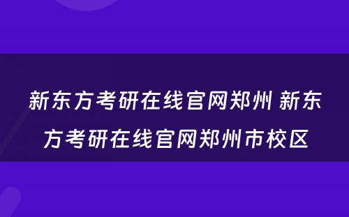 新东方考研在线官网郑州 新东方考研在线官网郑州市校区