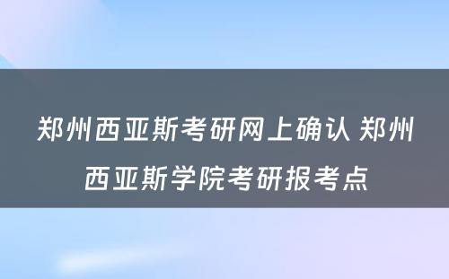 郑州西亚斯考研网上确认 郑州西亚斯学院考研报考点