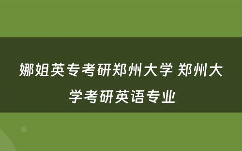 娜姐英专考研郑州大学 郑州大学考研英语专业