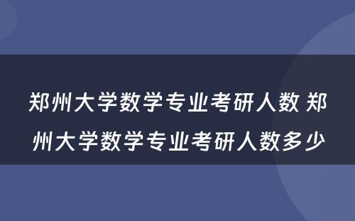 郑州大学数学专业考研人数 郑州大学数学专业考研人数多少