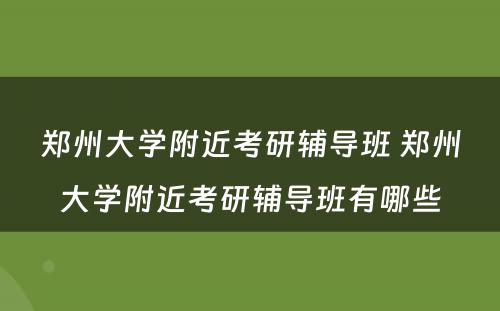 郑州大学附近考研辅导班 郑州大学附近考研辅导班有哪些