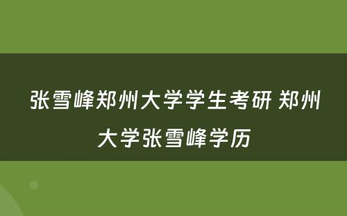 张雪峰郑州大学学生考研 郑州大学张雪峰学历