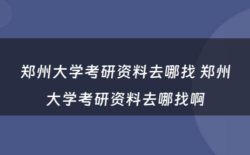 郑州大学考研资料去哪找 郑州大学考研资料去哪找啊