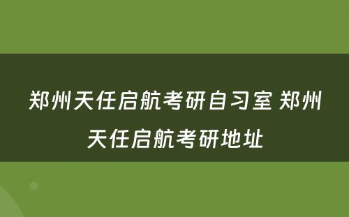 郑州天任启航考研自习室 郑州天任启航考研地址