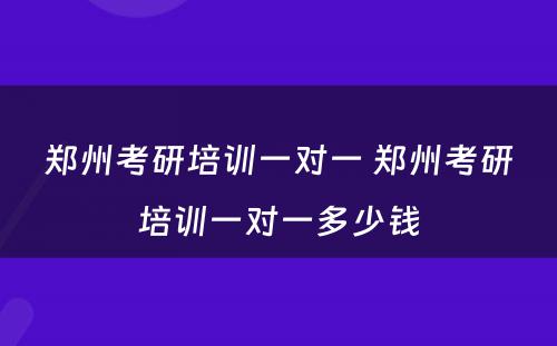 郑州考研培训一对一 郑州考研培训一对一多少钱