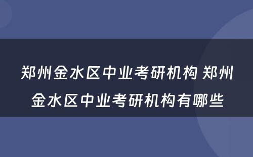 郑州金水区中业考研机构 郑州金水区中业考研机构有哪些