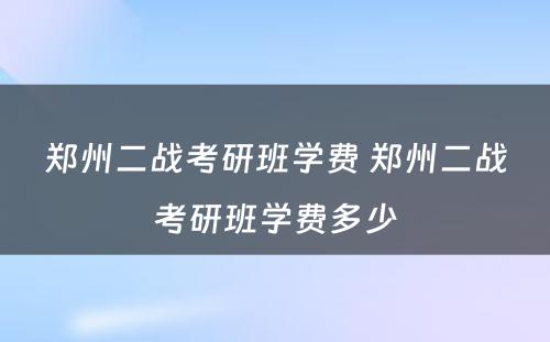 郑州二战考研班学费 郑州二战考研班学费多少