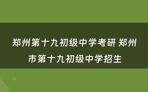 郑州第十九初级中学考研 郑州市第十九初级中学招生