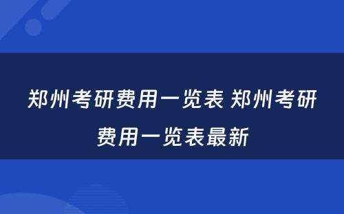 郑州考研费用一览表 郑州考研费用一览表最新