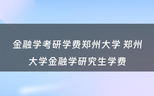 金融学考研学费郑州大学 郑州大学金融学研究生学费