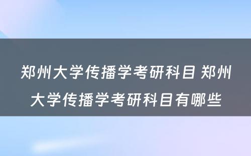 郑州大学传播学考研科目 郑州大学传播学考研科目有哪些