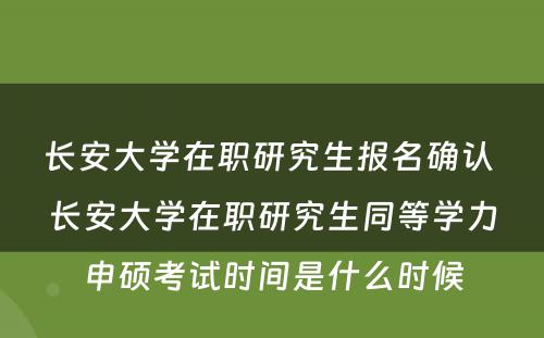 长安大学在职研究生报名确认 长安大学在职研究生同等学力申硕考试时间是什么时候