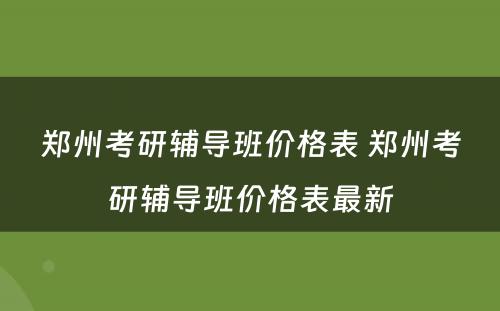 郑州考研辅导班价格表 郑州考研辅导班价格表最新