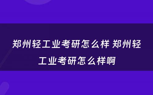 郑州轻工业考研怎么样 郑州轻工业考研怎么样啊