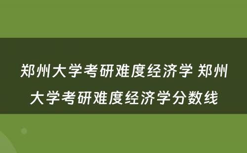 郑州大学考研难度经济学 郑州大学考研难度经济学分数线