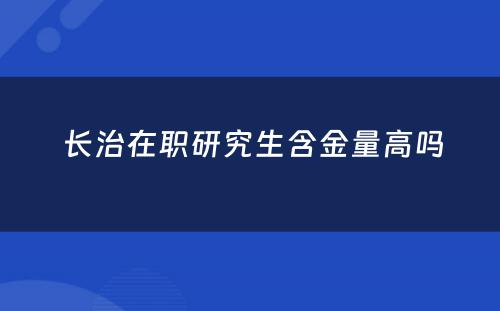  长治在职研究生含金量高吗