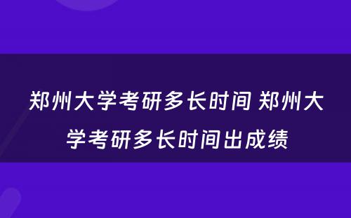 郑州大学考研多长时间 郑州大学考研多长时间出成绩