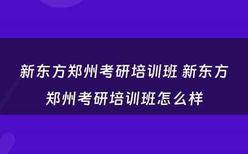 新东方郑州考研培训班 新东方郑州考研培训班怎么样