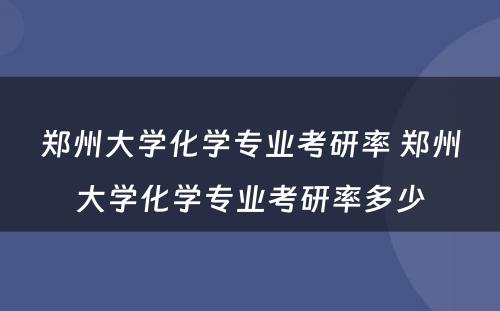 郑州大学化学专业考研率 郑州大学化学专业考研率多少