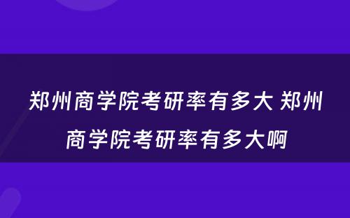 郑州商学院考研率有多大 郑州商学院考研率有多大啊