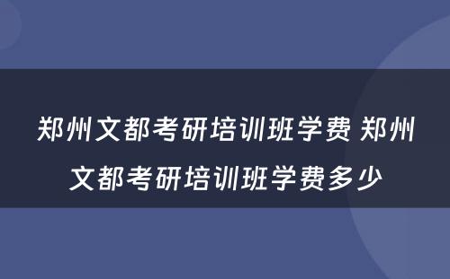 郑州文都考研培训班学费 郑州文都考研培训班学费多少