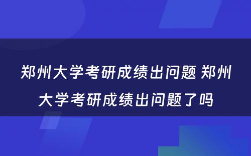 郑州大学考研成绩出问题 郑州大学考研成绩出问题了吗