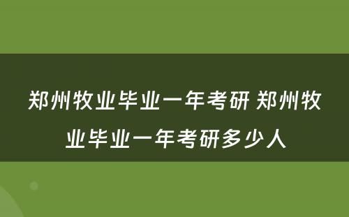 郑州牧业毕业一年考研 郑州牧业毕业一年考研多少人