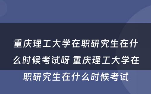 重庆理工大学在职研究生在什么时候考试呀 重庆理工大学在职研究生在什么时候考试