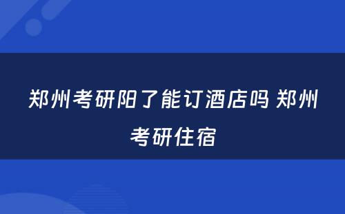 郑州考研阳了能订酒店吗 郑州考研住宿