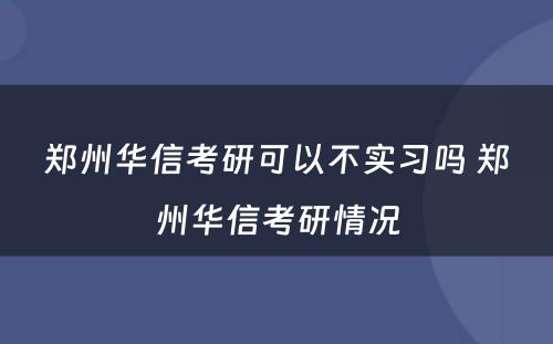 郑州华信考研可以不实习吗 郑州华信考研情况