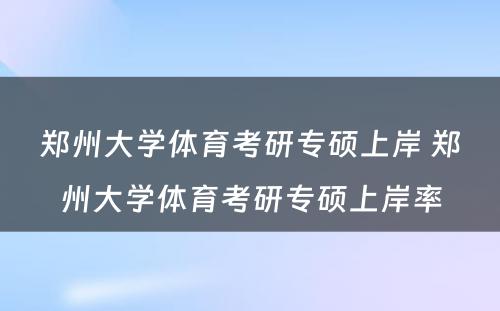 郑州大学体育考研专硕上岸 郑州大学体育考研专硕上岸率