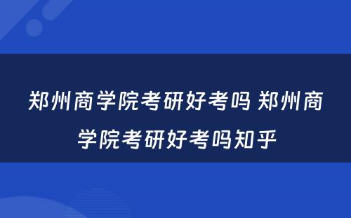 郑州商学院考研好考吗 郑州商学院考研好考吗知乎