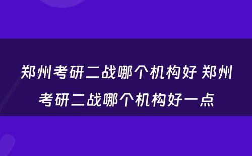 郑州考研二战哪个机构好 郑州考研二战哪个机构好一点