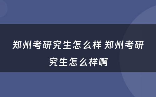 郑州考研究生怎么样 郑州考研究生怎么样啊