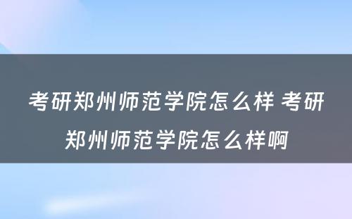 考研郑州师范学院怎么样 考研郑州师范学院怎么样啊