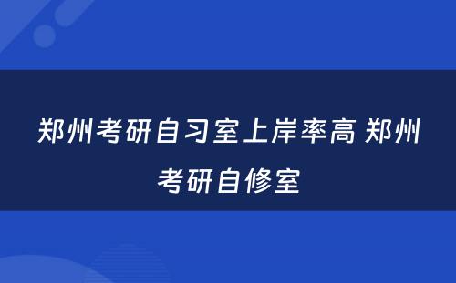 郑州考研自习室上岸率高 郑州考研自修室