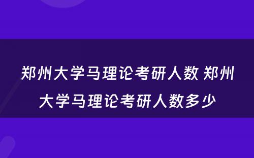 郑州大学马理论考研人数 郑州大学马理论考研人数多少