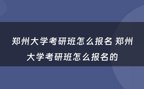 郑州大学考研班怎么报名 郑州大学考研班怎么报名的