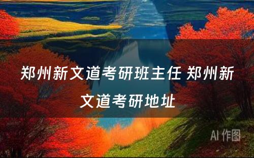 郑州新文道考研班主任 郑州新文道考研地址